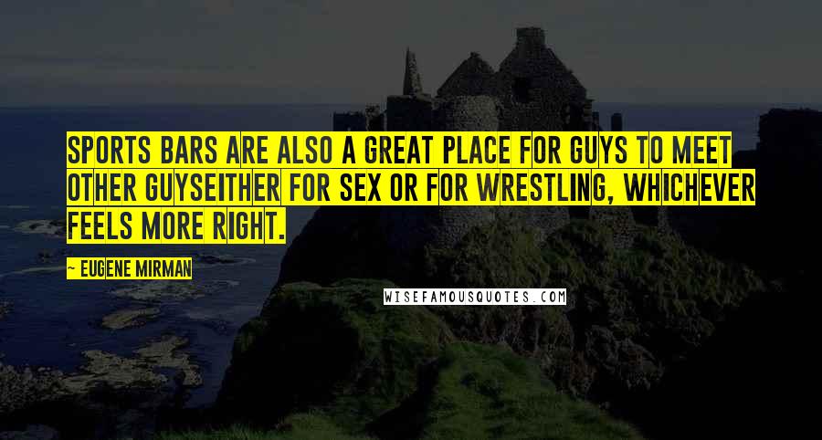 Eugene Mirman Quotes: Sports bars are also a great place for guys to meet other guyseither for sex or for wrestling, whichever feels more right.