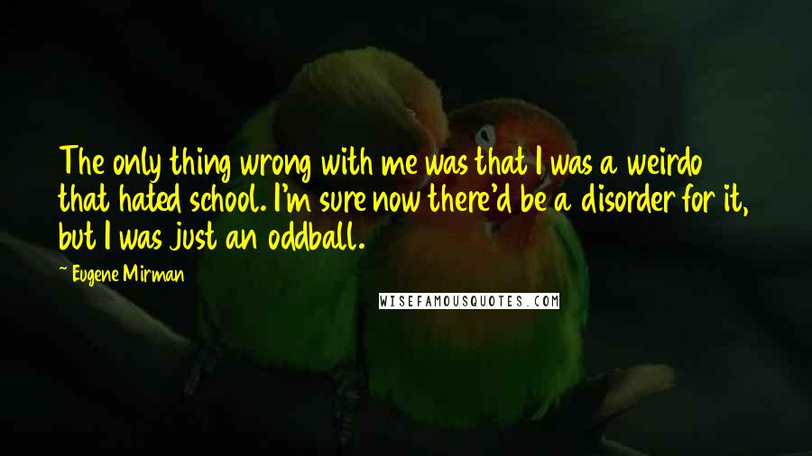 Eugene Mirman Quotes: The only thing wrong with me was that I was a weirdo that hated school. I'm sure now there'd be a disorder for it, but I was just an oddball.