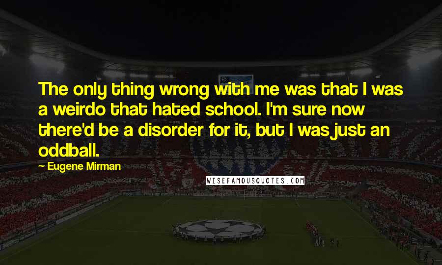 Eugene Mirman Quotes: The only thing wrong with me was that I was a weirdo that hated school. I'm sure now there'd be a disorder for it, but I was just an oddball.