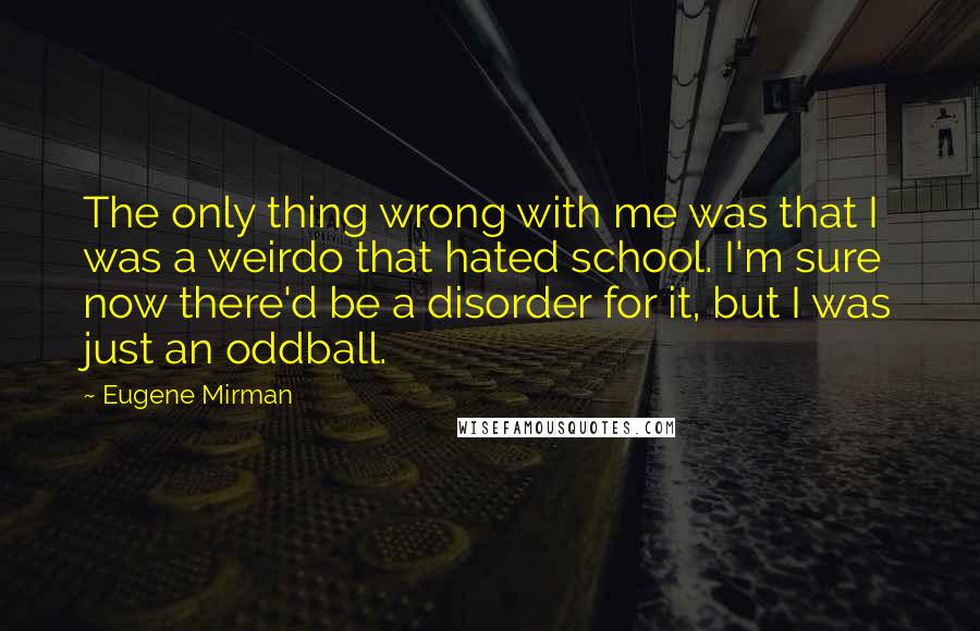 Eugene Mirman Quotes: The only thing wrong with me was that I was a weirdo that hated school. I'm sure now there'd be a disorder for it, but I was just an oddball.