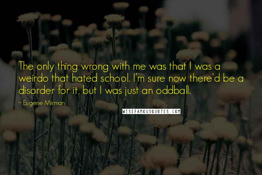 Eugene Mirman Quotes: The only thing wrong with me was that I was a weirdo that hated school. I'm sure now there'd be a disorder for it, but I was just an oddball.