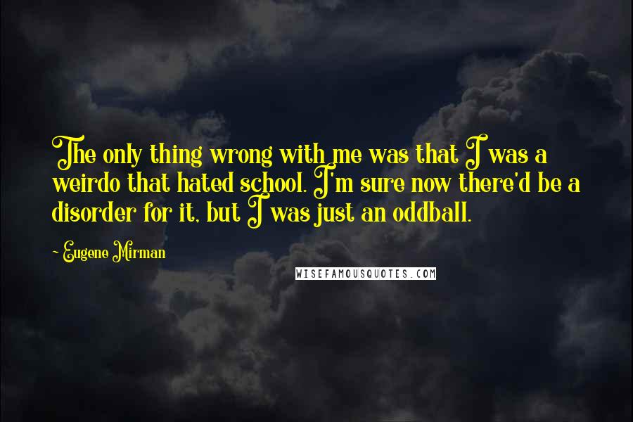 Eugene Mirman Quotes: The only thing wrong with me was that I was a weirdo that hated school. I'm sure now there'd be a disorder for it, but I was just an oddball.