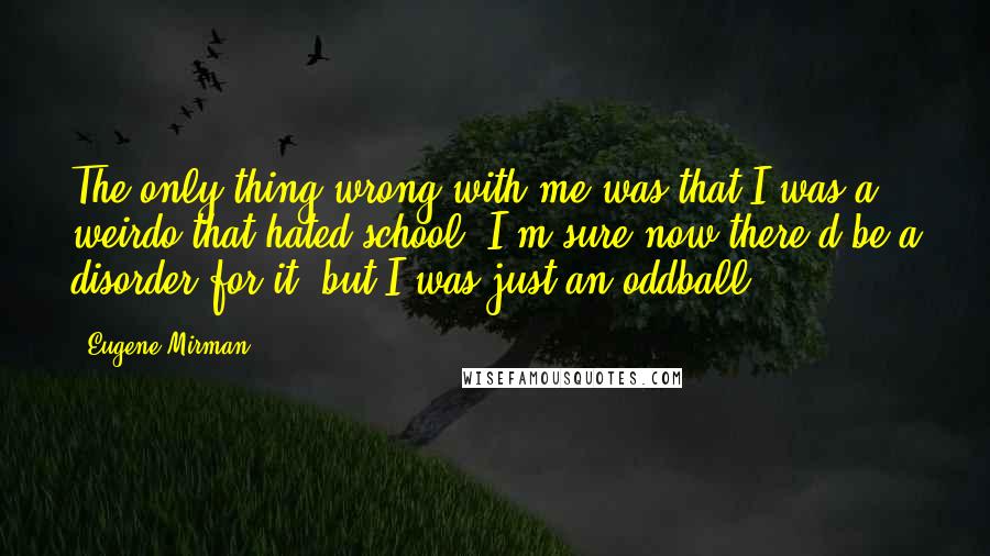 Eugene Mirman Quotes: The only thing wrong with me was that I was a weirdo that hated school. I'm sure now there'd be a disorder for it, but I was just an oddball.