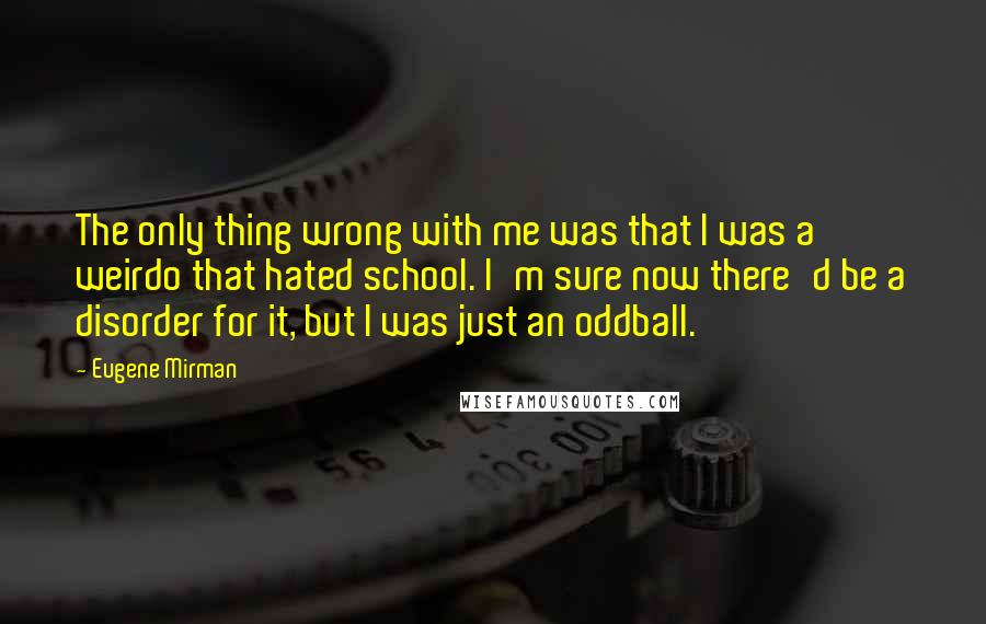 Eugene Mirman Quotes: The only thing wrong with me was that I was a weirdo that hated school. I'm sure now there'd be a disorder for it, but I was just an oddball.