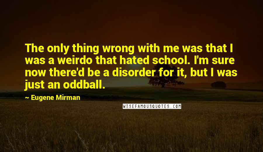 Eugene Mirman Quotes: The only thing wrong with me was that I was a weirdo that hated school. I'm sure now there'd be a disorder for it, but I was just an oddball.