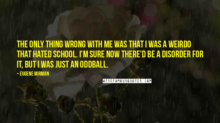 Eugene Mirman Quotes: The only thing wrong with me was that I was a weirdo that hated school. I'm sure now there'd be a disorder for it, but I was just an oddball.