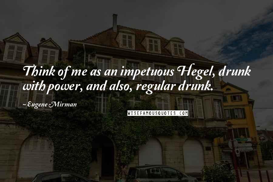 Eugene Mirman Quotes: Think of me as an impetuous Hegel, drunk with power, and also, regular drunk.