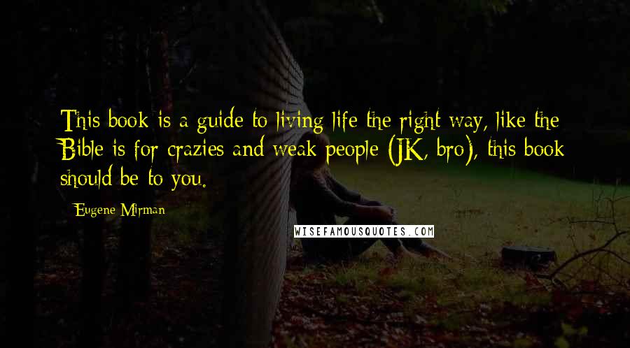 Eugene Mirman Quotes: This book is a guide to living life the right way, like the Bible is for crazies and weak people (JK, bro), this book should be to you.