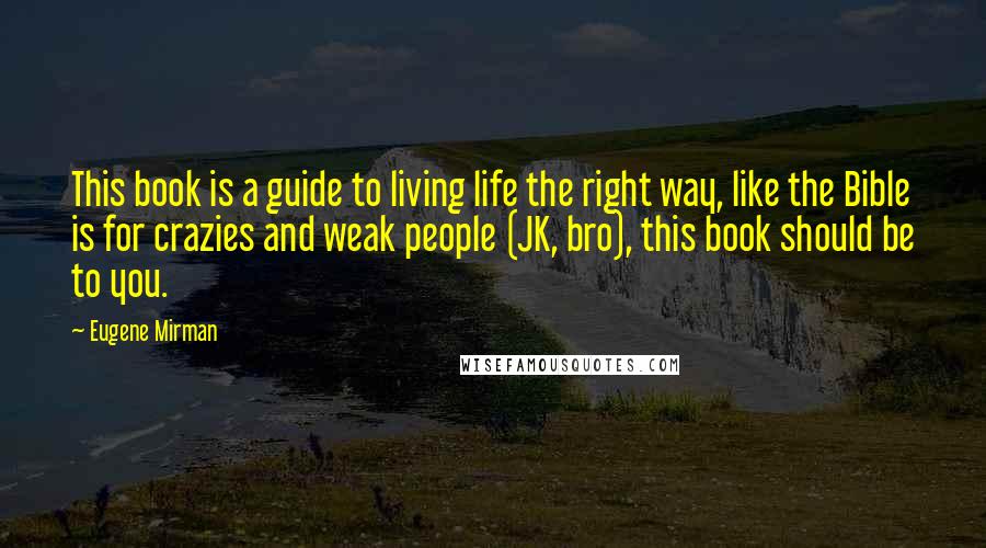 Eugene Mirman Quotes: This book is a guide to living life the right way, like the Bible is for crazies and weak people (JK, bro), this book should be to you.