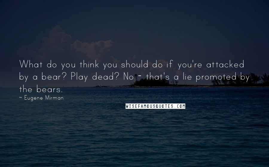 Eugene Mirman Quotes: What do you think you should do if you're attacked by a bear? Play dead? No - that's a lie promoted by the bears.
