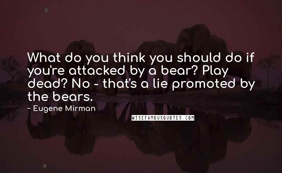 Eugene Mirman Quotes: What do you think you should do if you're attacked by a bear? Play dead? No - that's a lie promoted by the bears.
