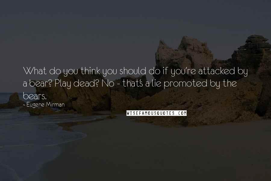 Eugene Mirman Quotes: What do you think you should do if you're attacked by a bear? Play dead? No - that's a lie promoted by the bears.