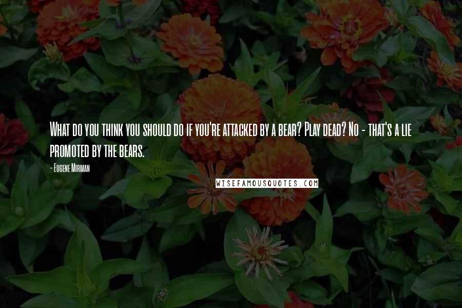 Eugene Mirman Quotes: What do you think you should do if you're attacked by a bear? Play dead? No - that's a lie promoted by the bears.