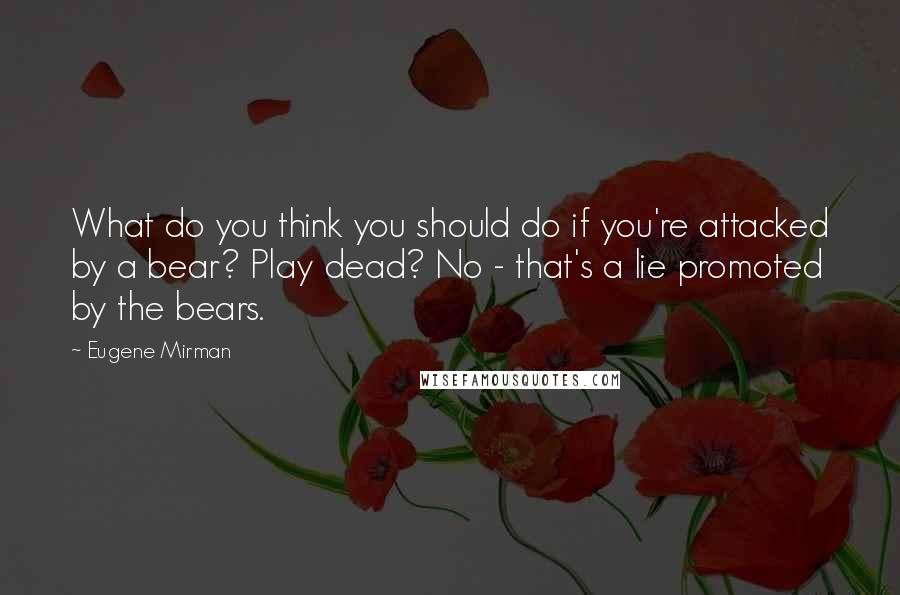 Eugene Mirman Quotes: What do you think you should do if you're attacked by a bear? Play dead? No - that's a lie promoted by the bears.