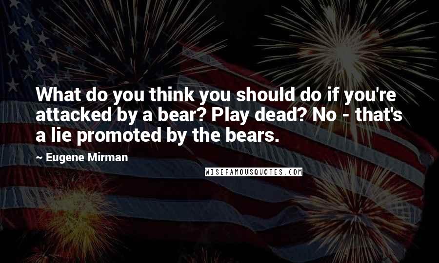Eugene Mirman Quotes: What do you think you should do if you're attacked by a bear? Play dead? No - that's a lie promoted by the bears.