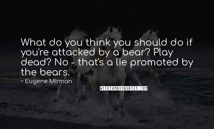 Eugene Mirman Quotes: What do you think you should do if you're attacked by a bear? Play dead? No - that's a lie promoted by the bears.