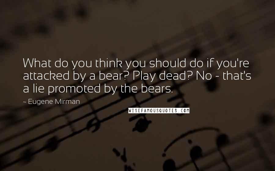 Eugene Mirman Quotes: What do you think you should do if you're attacked by a bear? Play dead? No - that's a lie promoted by the bears.