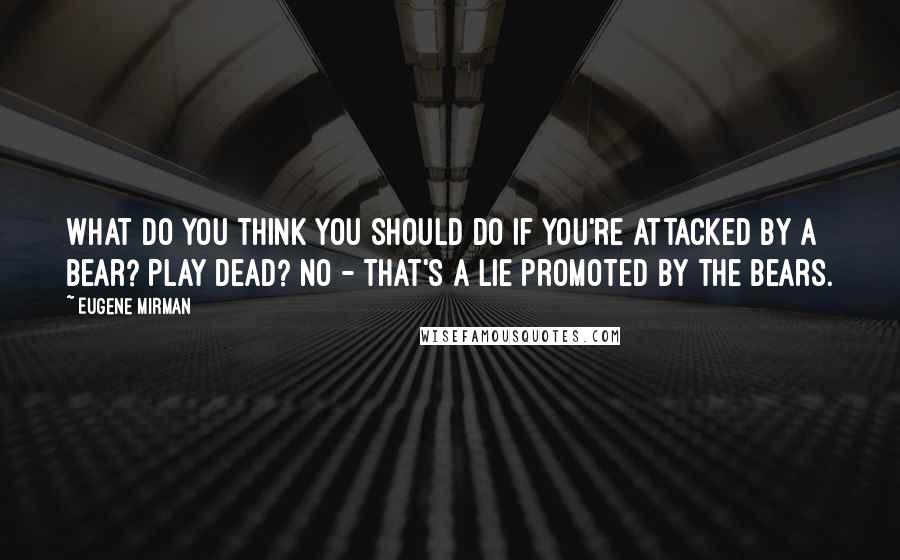 Eugene Mirman Quotes: What do you think you should do if you're attacked by a bear? Play dead? No - that's a lie promoted by the bears.