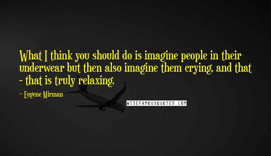 Eugene Mirman Quotes: What I think you should do is imagine people in their underwear but then also imagine them crying, and that - that is truly relaxing.