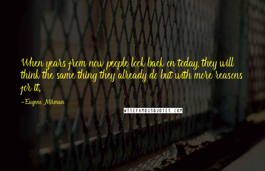 Eugene Mirman Quotes: When years from now people look back on today, they will think the same thing they already do but with more reasons for it.