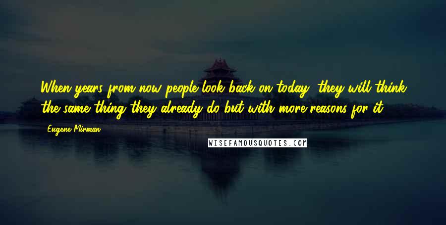 Eugene Mirman Quotes: When years from now people look back on today, they will think the same thing they already do but with more reasons for it.