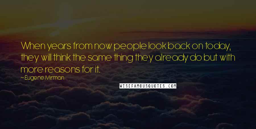 Eugene Mirman Quotes: When years from now people look back on today, they will think the same thing they already do but with more reasons for it.