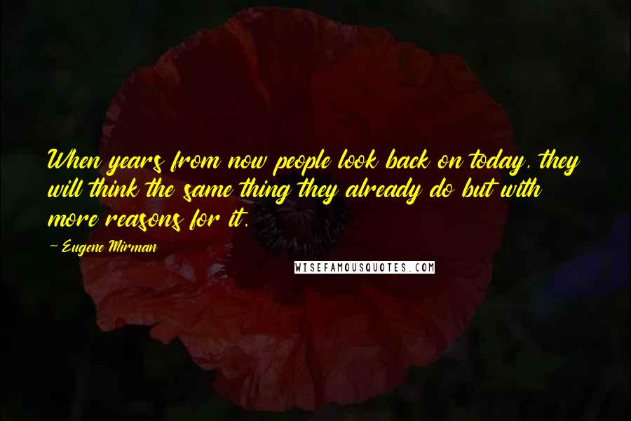 Eugene Mirman Quotes: When years from now people look back on today, they will think the same thing they already do but with more reasons for it.