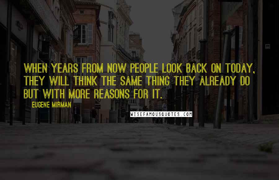 Eugene Mirman Quotes: When years from now people look back on today, they will think the same thing they already do but with more reasons for it.