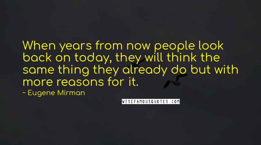 Eugene Mirman Quotes: When years from now people look back on today, they will think the same thing they already do but with more reasons for it.