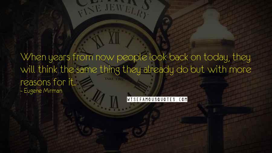 Eugene Mirman Quotes: When years from now people look back on today, they will think the same thing they already do but with more reasons for it.