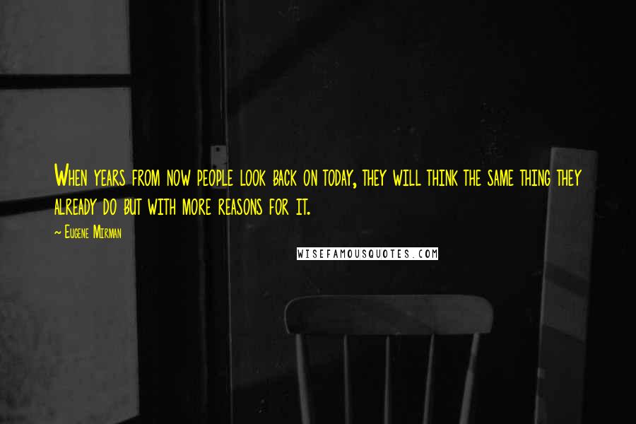 Eugene Mirman Quotes: When years from now people look back on today, they will think the same thing they already do but with more reasons for it.