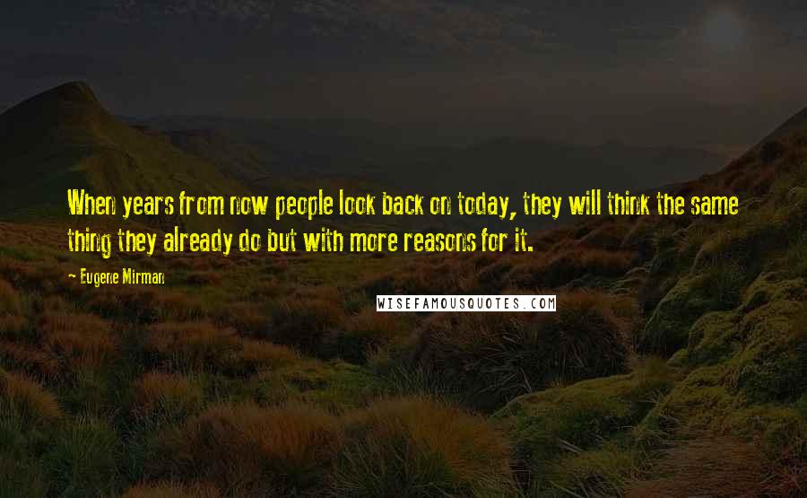 Eugene Mirman Quotes: When years from now people look back on today, they will think the same thing they already do but with more reasons for it.