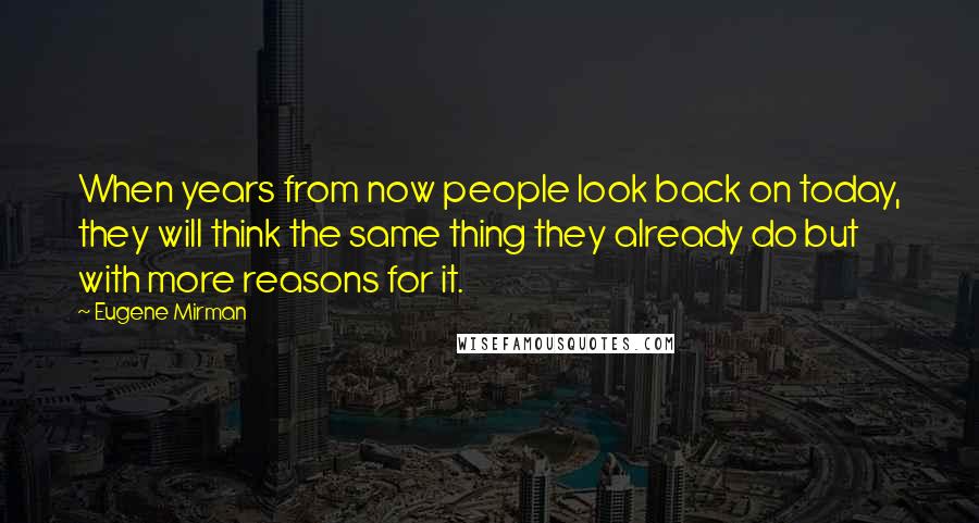 Eugene Mirman Quotes: When years from now people look back on today, they will think the same thing they already do but with more reasons for it.