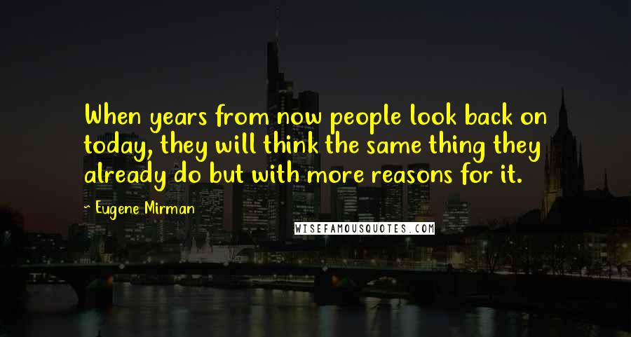 Eugene Mirman Quotes: When years from now people look back on today, they will think the same thing they already do but with more reasons for it.