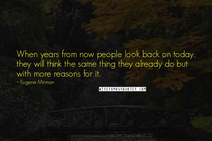Eugene Mirman Quotes: When years from now people look back on today, they will think the same thing they already do but with more reasons for it.