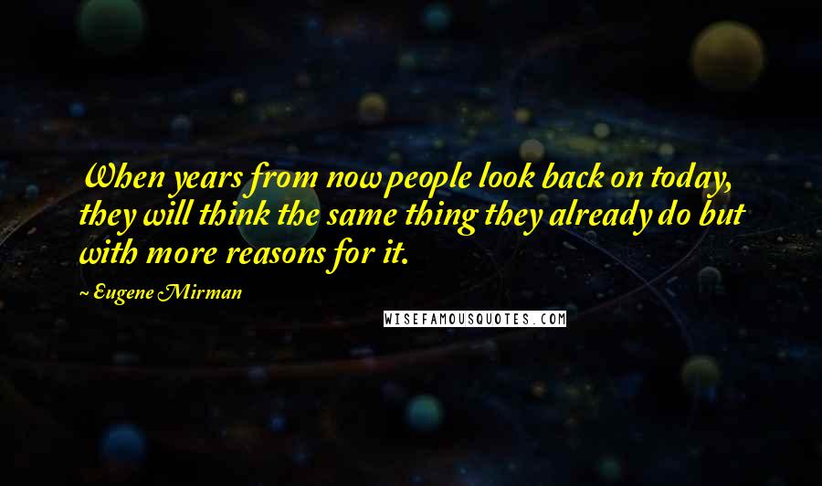 Eugene Mirman Quotes: When years from now people look back on today, they will think the same thing they already do but with more reasons for it.