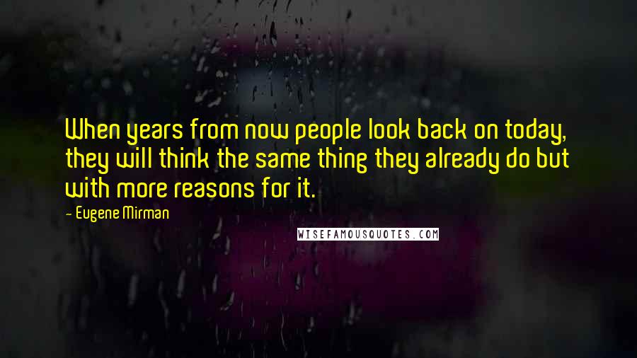 Eugene Mirman Quotes: When years from now people look back on today, they will think the same thing they already do but with more reasons for it.