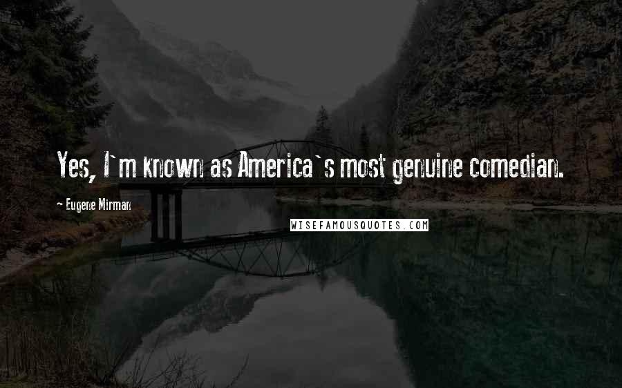 Eugene Mirman Quotes: Yes, I'm known as America's most genuine comedian.