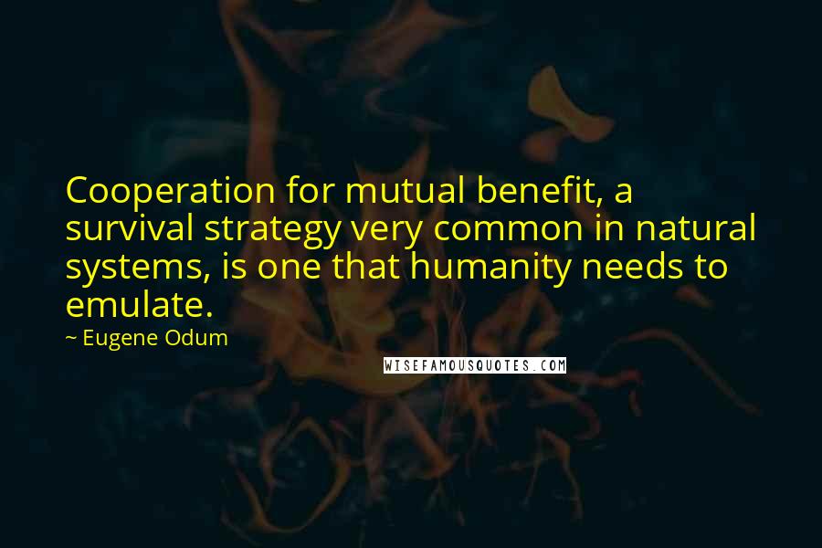 Eugene Odum Quotes: Cooperation for mutual benefit, a survival strategy very common in natural systems, is one that humanity needs to emulate.