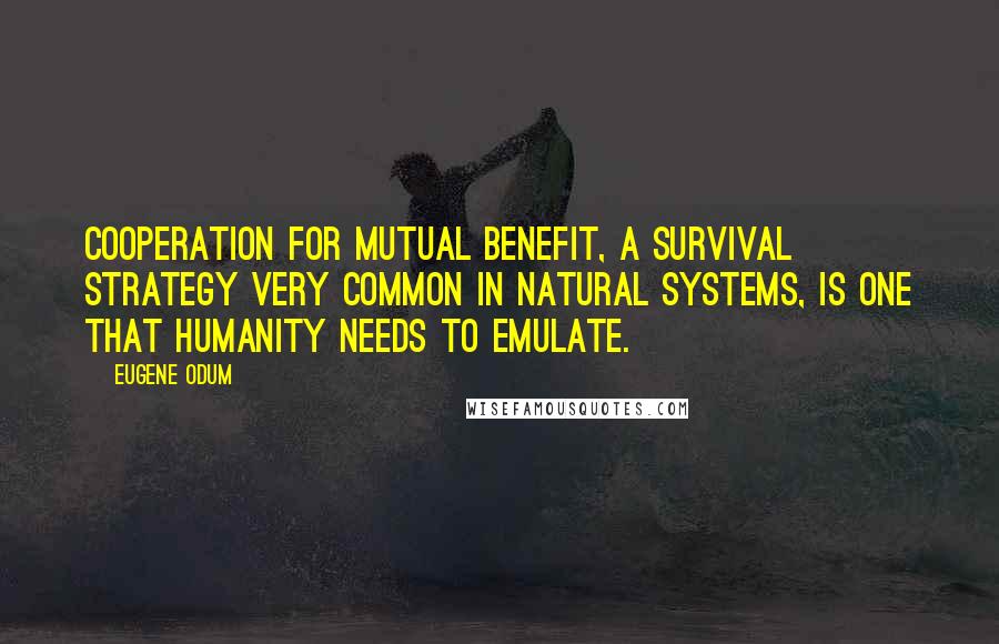 Eugene Odum Quotes: Cooperation for mutual benefit, a survival strategy very common in natural systems, is one that humanity needs to emulate.