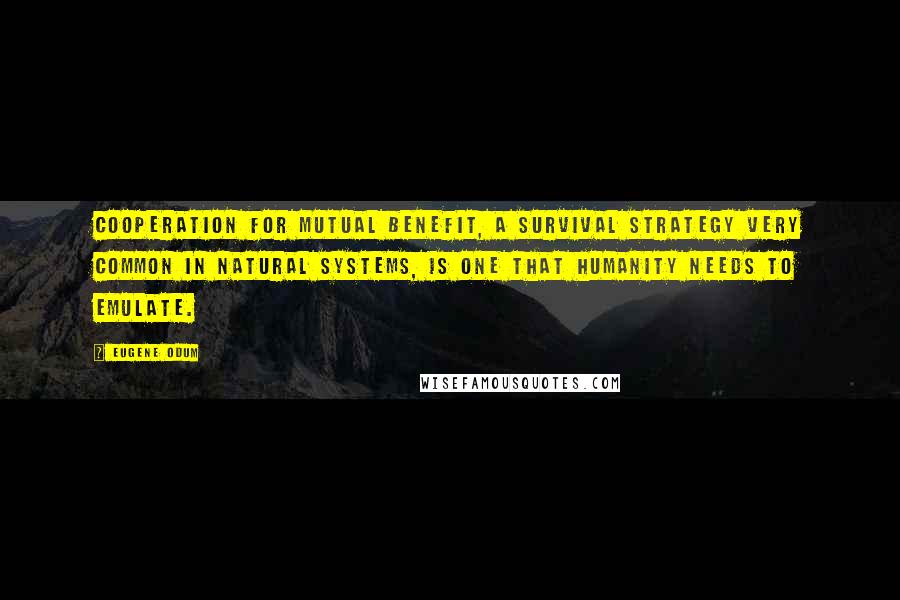 Eugene Odum Quotes: Cooperation for mutual benefit, a survival strategy very common in natural systems, is one that humanity needs to emulate.