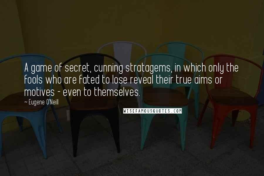 Eugene O'Neill Quotes: A game of secret, cunning stratagems, in which only the fools who are fated to lose reveal their true aims or motives - even to themselves.