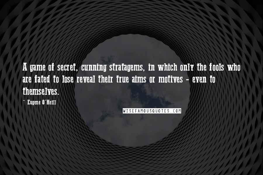 Eugene O'Neill Quotes: A game of secret, cunning stratagems, in which only the fools who are fated to lose reveal their true aims or motives - even to themselves.