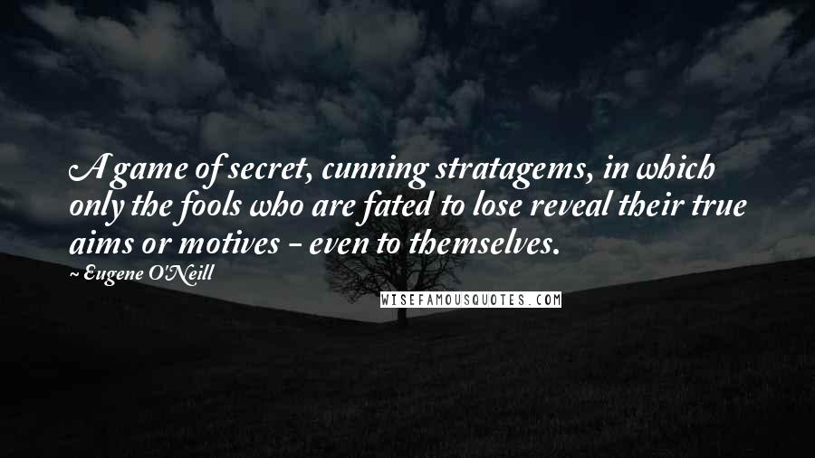 Eugene O'Neill Quotes: A game of secret, cunning stratagems, in which only the fools who are fated to lose reveal their true aims or motives - even to themselves.