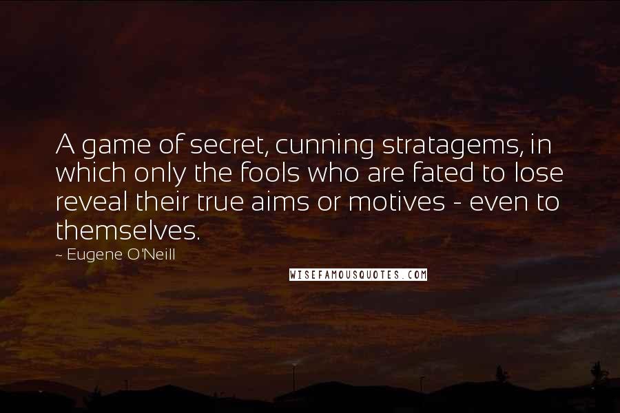 Eugene O'Neill Quotes: A game of secret, cunning stratagems, in which only the fools who are fated to lose reveal their true aims or motives - even to themselves.