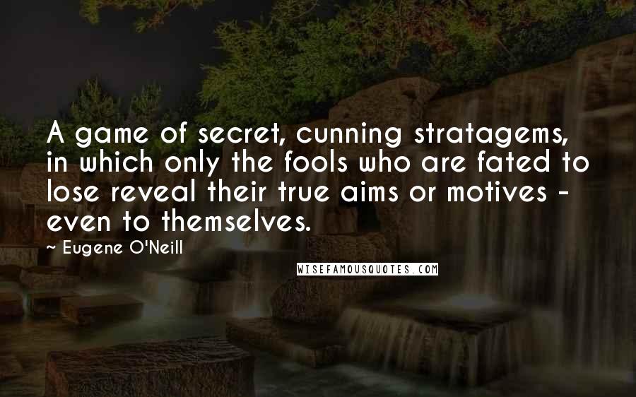 Eugene O'Neill Quotes: A game of secret, cunning stratagems, in which only the fools who are fated to lose reveal their true aims or motives - even to themselves.