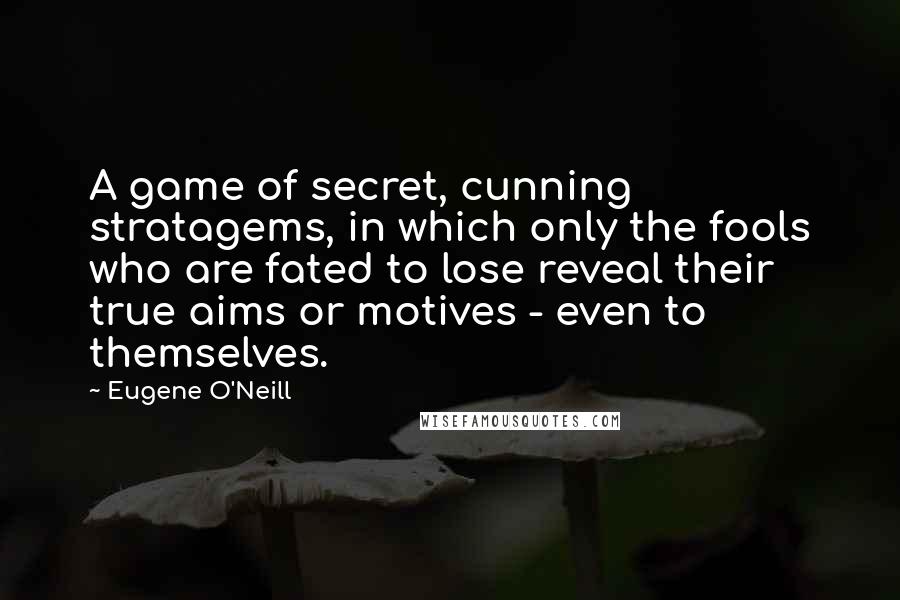 Eugene O'Neill Quotes: A game of secret, cunning stratagems, in which only the fools who are fated to lose reveal their true aims or motives - even to themselves.