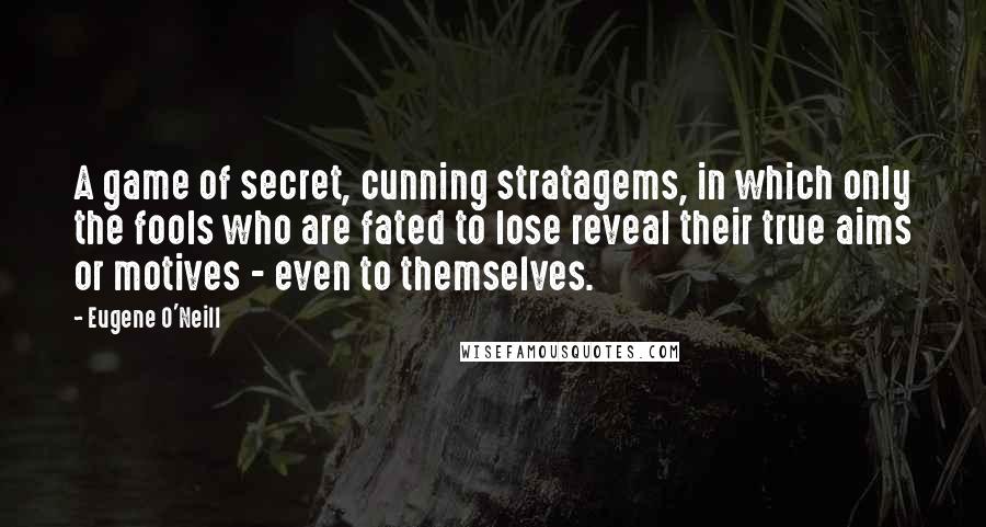 Eugene O'Neill Quotes: A game of secret, cunning stratagems, in which only the fools who are fated to lose reveal their true aims or motives - even to themselves.