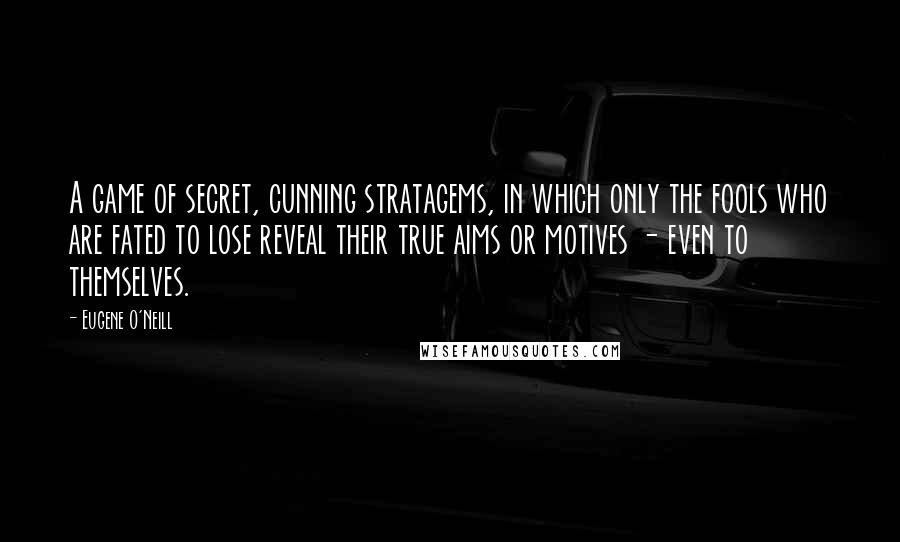 Eugene O'Neill Quotes: A game of secret, cunning stratagems, in which only the fools who are fated to lose reveal their true aims or motives - even to themselves.