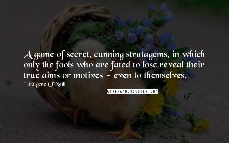 Eugene O'Neill Quotes: A game of secret, cunning stratagems, in which only the fools who are fated to lose reveal their true aims or motives - even to themselves.